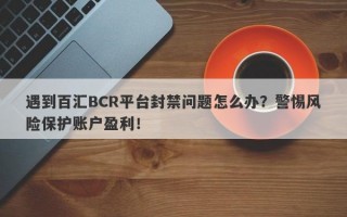 遇到百汇BCR平台封禁问题怎么办？警惕风险保护账户盈利！