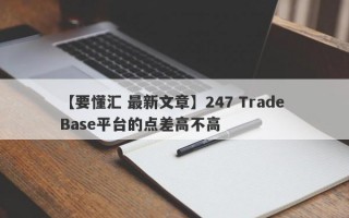 【要懂汇 最新文章】247 Trade Base平台的点差高不高
