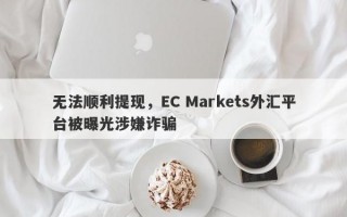 无法顺利提现，EC Markets外汇平台被曝光涉嫌诈骗