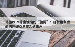 体验PGM赠金活动的“骗局”：赚取盈利后却因违规交易遭冻结账户