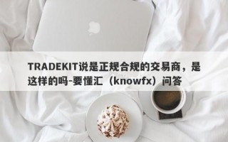 TRADEKIT说是正规合规的交易商，是这样的吗-要懂汇（knowfx）问答