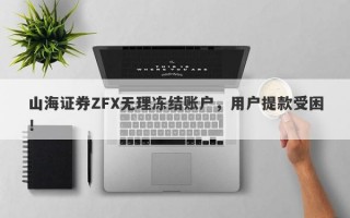 山海证券ZFX无理冻结账户，用户提款受困！