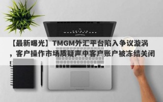 【最新曝光】TMGM外汇平台陷入争议漩涡，客户操作市场质疑声中客户账户被冻结关闭！