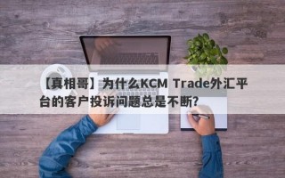 【真相哥】为什么KCM Trade外汇平台的客户投诉问题总是不断？