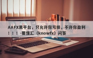 AAFX黑平台，只允许你亏损，不许你盈利！！！-要懂汇（knowfx）问答