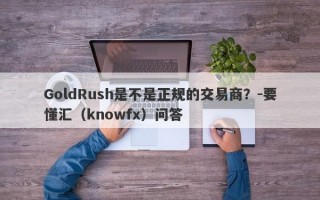 GoldRush是不是正规的交易商？-要懂汇（knowfx）问答