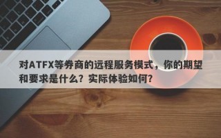 对ATFX等券商的远程服务模式，你的期望和要求是什么？实际体验如何？