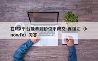 在IFX平台挂单到价位不成交-要懂汇（knowfx）问答