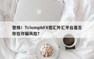 警惕！TriumphFX德汇外汇平台是否存在诈骗风险？