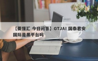 【要懂汇 今日问答】GTJAI 国泰君安国际是黑平台吗
