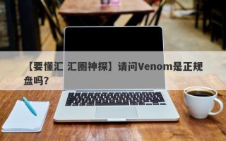 【要懂汇 汇圈神探】请问Venom是正规盘吗？
