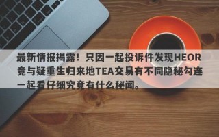 最新情报揭露！只因一起投诉件发现HEOR竟与疑重生归来地TEA交易有不同隐秘勾连一起看仔细究竟有什么秘闻。