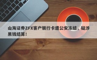 山海证券ZFX客户银行卡遭公安冻结，疑涉黑钱结算！