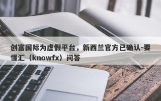 创富国际为虚假平台，新西兰官方已确认-要懂汇（knowfx）问答