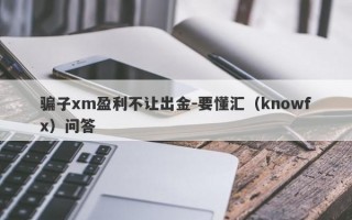 骗子xm盈利不让出金-要懂汇（knowfx）问答