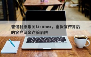 警惕利惠集团Lirunex，虚假宣传背后的客户资金诈骗陷阱