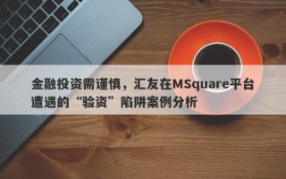 金融投资需谨慎，汇友在MSquare平台遭遇的“验资”陷阱案例分析