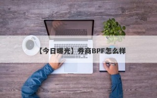 【今日曝光】券商BPF怎么样
