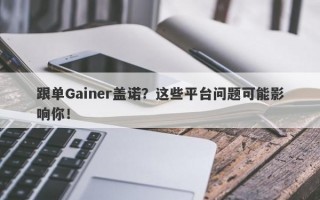 跟单Gainer盖诺？这些平台问题可能影响你！