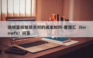 瑞根富投做货币对的成本如何-要懂汇（knowfx）问答