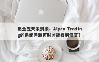 出金五天未到账，Alpex Trading的系统问题何时才能得到修复？