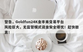 警告，Goldfun24K金丰来交易平台风险巨大，无监管模式资金安全堪忧！赶快撤离！