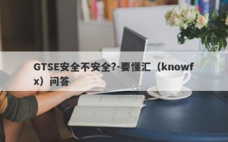 GTSE安全不安全?-要懂汇（knowfx）问答