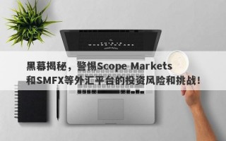 黑幕揭秘，警惕Scope Markets和SMFX等外汇平台的投资风险和挑战！