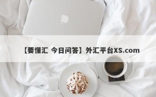 【要懂汇 今日问答】外汇平台XS.com
