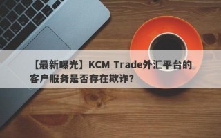 【最新曝光】KCM Trade外汇平台的客户服务是否存在欺诈？