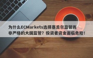 为什么ECMarkets选择塞舌尔监管而非严格的大国监管？投资者资金面临危险！