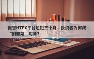 假冒HTFX平台短短三个月，投资者为何成“割韭菜”对象？