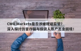 CWG Markets是否涉嫌规避监管？深入探讨仿冒诈骗与投资人账户出金困境！