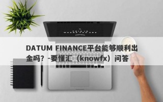 DATUM FINANCE平台能够顺利出金吗？-要懂汇（knowfx）问答