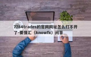 7784trades的官网网址怎么打不开了-要懂汇（knowfx）问答