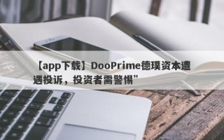 【app下载】DooPrime德璞资本遭遇投诉，投资者需警惕”