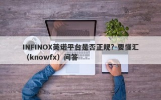 INFINOX英诺平台是否正规?-要懂汇（knowfx）问答