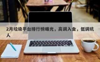 2月垃圾平台排行榜曝光，高调入金，低调坑人