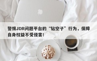 警惕JDR问题平台的“钻空子”行为，保障自身权益不受侵害！