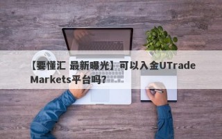 【要懂汇 最新曝光】可以入金UTrade Markets平台吗？
