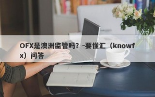 OFX是澳洲监管吗？-要懂汇（knowfx）问答