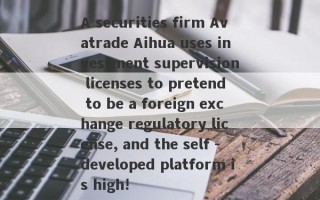 A securities firm Avatrade Aihua uses investment supervision licenses to pretend to be a foreign exchange regulatory license, and the self -developed platform is high!