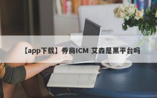 【app下载】券商ICM 艾森是黑平台吗
