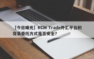 【今日曝光】KCM Trade外汇平台的交易委托方式是否安全？
