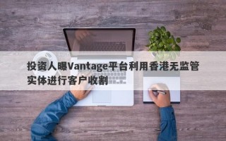 投资人曝Vantage平台利用香港无监管实体进行客户收割