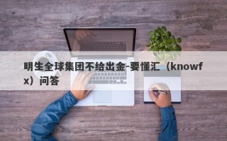 明生全球集团不给出金-要懂汇（knowfx）问答