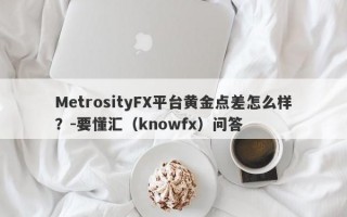 MetrosityFX平台黄金点差怎么样？-要懂汇（knowfx）问答