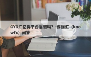 GYD广亿得平台靠谱吗？-要懂汇（knowfx）问答