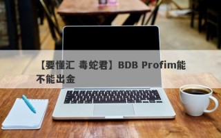 【要懂汇 毒蛇君】BDB Profim能不能出金
