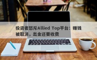 投资者怒斥Allied Top平台：赚钱被取消，出金还要收费